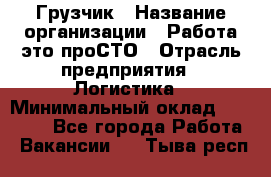 Грузчик › Название организации ­ Работа-это проСТО › Отрасль предприятия ­ Логистика › Минимальный оклад ­ 25 000 - Все города Работа » Вакансии   . Тыва респ.